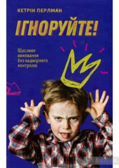 «Ігноруйте! Щасливе виховання без надмірного контролю» Кетрін Перлман