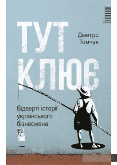 «Тут клює. Відверті історії українського бізнесмена» Дмитро Томчук