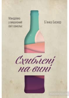 «Схиблені на вині. Мандрівка у вишуканий світ сомельє» Б'янка Боскер