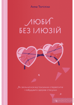 «Люби без ілюзій. Як звільнитися від токсичних стереотипів і побудувати здорові стосунки» Анна Топіліна