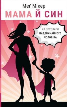 «Мама й син. Як виховати надзвичайного чоловіка» Мег Мікер