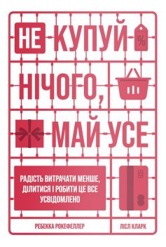 «Не купуй нічого, май усе. Радість витрачати менше, ділитися і робити це все усвідомлено» Лісл Кларк, Ребекка Рокефеллер