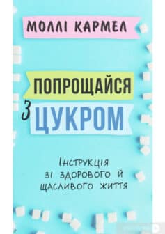 «Попрощайся з цукром. Інструкція зі здорового й щасливого життя» Моллі Кармель