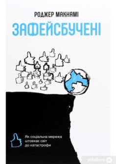 «Зафейсбучені. Як соціальна мережа штовхає світ до катастрофи» Роджер Макнамі