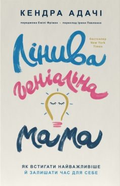 «Лінива геніальна мама. 13 правил, як визначати головне і забивати на неважливе» Кендра Адачі