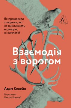 «Взаємодія з ворогом. Як працювати з людьми, з якими ви не згодні, які вам не подобаються і яким ви не довіряєте» Адам Кехейн