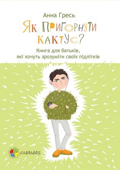 «Як пригорнути кактус? Книга для батьків, які хочуть зрозуміти своїх підлітків» Анна Гресь