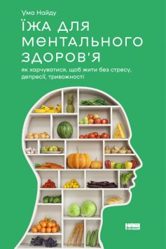 «Їжа для ментального здоров’я. Як харчуватися, щоб жити без стресу, депресії, тривожності» Ума Найду