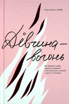 «Дівчина-вогонь. Як обирати себе, ламати правила і йти власним шляхом у житті та бізнесі» Кара Елвілл Лейба