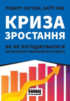 «Криза зростання. Як не погоджуватися на маленькі результати в бізнесі» Роберт Саттон, Хаґґі Рао