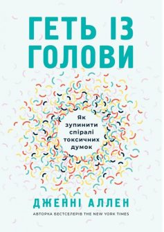 «Геть із голови. Як зупинити спіралі токсичних думок» Дженні Аллен