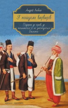 «У пошуках варварів. Подорож до країв, де починаються й не закінчуються Балкани» Андрій Любка