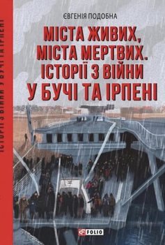 «Міста живих, міста мертвих. Історії війни у Бучі та Ірпені» Євгенія Подобна, Ігор Середа