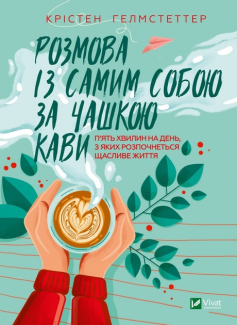 «Розмова із самим собою за чашкою кави. П’ять хвилин на день, з яких розпочнеться щасливе життя» Крістен Гелмстеттер