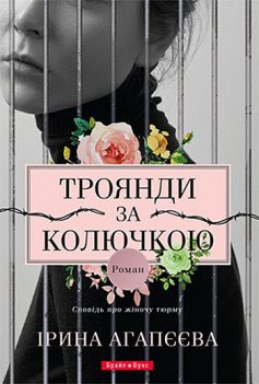 «Троянди за колючкою. Сповідь про жіночу тюрму» Ірина Агапєєва