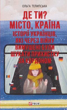 «Де ти? Місто, країна. Історії українців, які через війну вимушені були шукати прихистку за кордоном» Ольга Теліпська