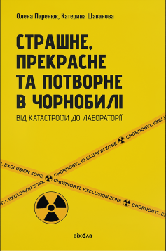 «Страшне, прекрасне та потворне в Чорнобилі. Від катастрофи до лабораторії» Олена Паренюк, Катерина Шаванова «Страшне, прекрасне та потворне в Чорнобилі. Від катастрофи до лабораторії» Олена Паренюк, Катерина Шаванова