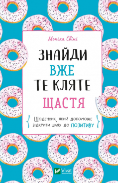 «Знайди вже те кляте щастя. Щоденник, який допоможе відкрити шлях до позитиву» Моніка Свіні «Знайди вже те кляте щастя. Щоденник, який допоможе відкрити шлях до позитиву» Моніка Свіні