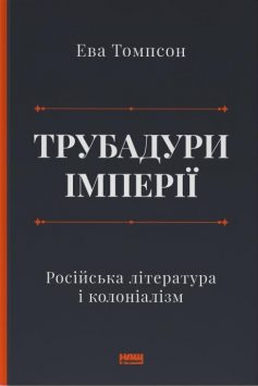 «Трубадури імперії. Російська література і колоніалізм» Ева Томпсон