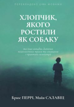 «Хлопчик, якого ростили як собаку та інші випадки дитячих психологічних травм та лікування з практики психіатра» Брюс Д. Перрі, Майя Салавіц