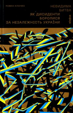 «Невидима битва. Як дисиденти боролися за незалежність України» Роман Клочко