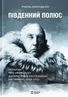 «Південний полюс. Нотатки про норвезьку антарктичну експедицію на «Фрамі», 1910 – 1912» Руаль Амундсен