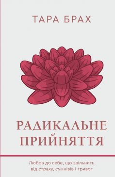 «Радикальне прийняття. Любов до себе, що звільнить від страху, сумнівів і тривог» Тара Брах