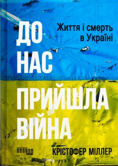 «До нас прийшла війна. Життя і смерть в Україні» Крістофер Міллер