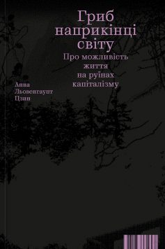 «Гриб наприкінці світу. Про можливість життя на руїнах капіталізму» Анна Льовенгаупт Цзин «Гриб наприкінці світу. Про можливість життя на руїнах капіталізму» Анна Льовенгаупт Цзин