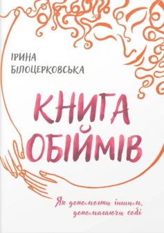 «Книга обіймів. Як допомогти іншим, допомагаючи собі» Ірина Білоцерковська «Книга обіймів. Як допомогти іншим, допомагаючи собі» Ірина Білоцерковська