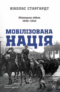 «Мобілізована нація. Німецька війна 1939–1945» Ніколас Старгардт «Мобілізована нація. Німецька війна 1939–1945» Ніколас Старгардт