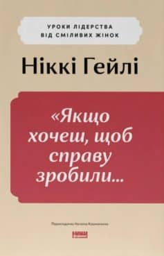 ««Якщо хочеш, щоб справу зробили…» Уроки лідерства від сміливих жінок» Ніккі Гейлі ««Якщо хочеш, щоб справу зробили…» Уроки лідерства від сміливих жінок» Ніккі Гейлі