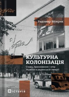 «Культурна колонізація. Cтрах, приниження та опір України в радянській імперії» Радомир Мокрик