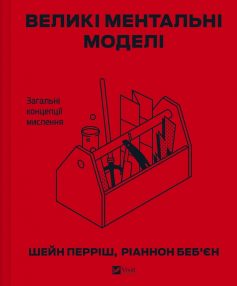 «Великі ментальні моделі. Загальні концепції мислення» Шейн Перріш, Ріаннон Беб'єн