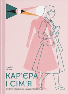«Кар’єра і сім’я. Столітній шлях жінок до рівності» Клодія Ґолдін