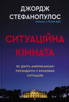 «Ситуаційна кімната. Як діють американські президенти у кризових ситуаціях» Джордж Стефанопулос, Ліза Дікі